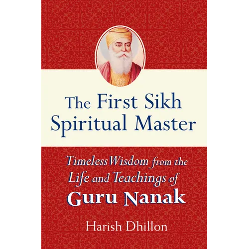 The First Sikh Spiritual Master: Timeless Wisdom from the Life and Teachings of Guru Nanak