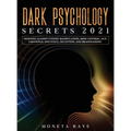 Dark Psychology Secrets 2021: Defenses Against Covert Manipulation, Mind Control, NLP, Emotional Influence, Deception, and Brainwashing