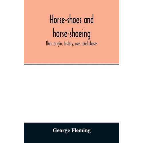 Horse-shoes and horse-shoeing: their origin, history, uses, and abuses