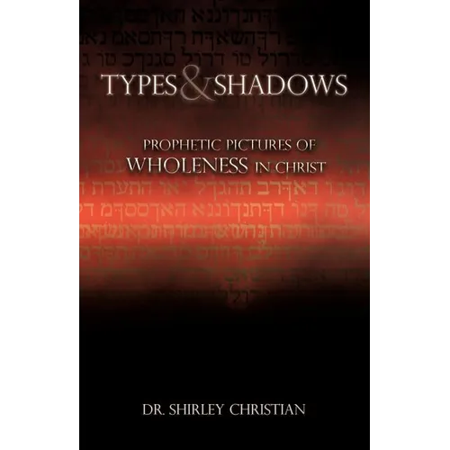 TYPES and SHADOWS: Prophetic Pictures to Wholeness in Christ