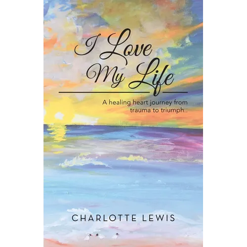 I Love My Life: A healing heart journey from trauma to triumph..