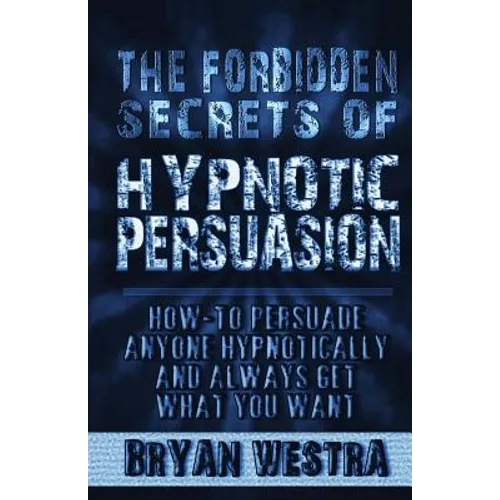 The Forbidden Secrets of Hypnotic Persuasion: How-To Persuade Anyone Hypnotically And Always Get What You Want