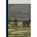 History of Northern Wisconsin, Containing an Account of Its Settlement, Growth, Development, and Resources; an Extensive Sketch of Its Counties, Citie
