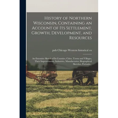 History of Northern Wisconsin, Containing an Account of Its Settlement, Growth, Development, and Resources; an Extensive Sketch of Its Counties, Citie
