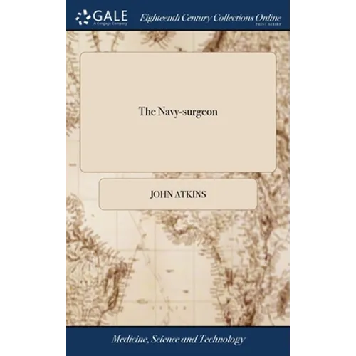 The Navy-surgeon: Or, a Practical System of Surgery. Illustrated With Observations ... Also an Appendix, ... By John Atkins Surgeon