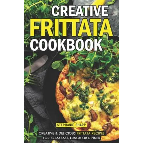 Creative Frittata Cookbook: Creative & Delicious Frittata Recipes for Breakfast, Lunch or Dinner