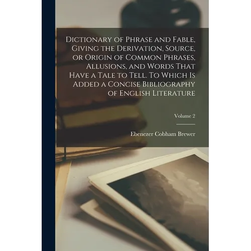 Dictionary of Phrase and Fable, Giving the Derivation, Source, or Origin of Common Phrases, Allusions, and Words That Have a Tale to Tell. To Which is