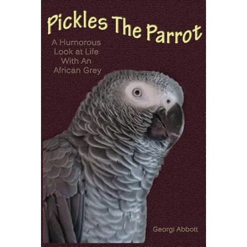 Pickles The Parrot: A Humorous Look At Life With An African Grey