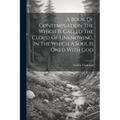 A Book Of Contemplation The Which Is Called The Cloud Of Unknowing, In The Which A Soul Is Oned With God