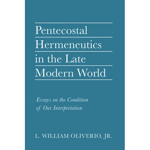 Pentecostal Hermeneutics in the Late Modern World: Essays on the Condition of Our Interpretation