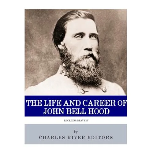Reckless Bravery: The Life and Career of John Bell Hood