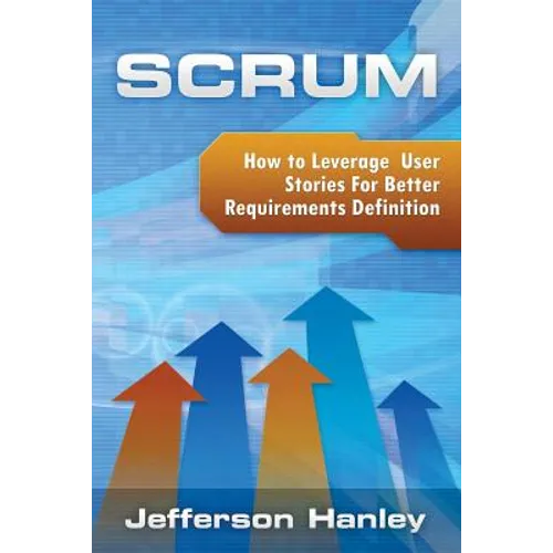 Scrum - User Stories: How to Leverage User Stories For Better Requirements Definition
