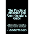 The Practical Magician and Ventriloquist's Guide: A Practical Manual of Fireside Magic and Conjuring Illusions, Containing also, Complete Instructions