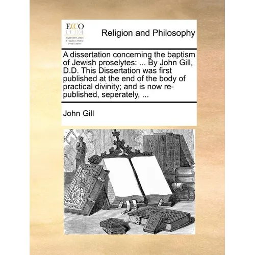 A Dissertation Concerning the Baptism of Jewish Proselytes: ... by John Gill, D.D. This Dissertation Was First Published at the End of the Body of Pra