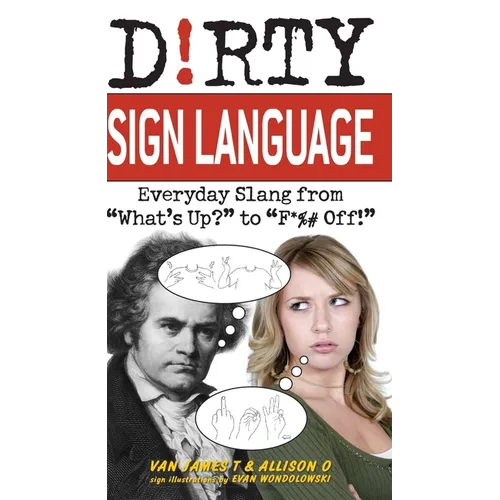 Dirty Sign Language: Everyday Slang from What's Up? to F*%# Off!