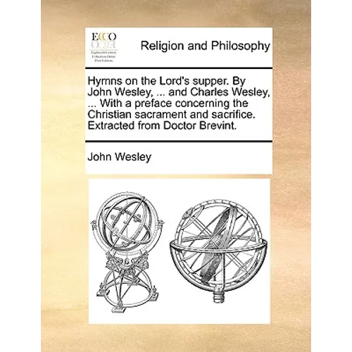 Hymns on the Lord's supper. By John Wesley, ... and Charles Wesley, ... With a preface concerning the Christian sacrament and sacrifice. Extracted fro