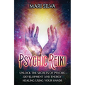 Psychic Reiki: Unlock the Secrets of Psychic Development and Energy Healing Using Your Hands