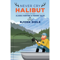 Never Cry Halibut: And Other Alaska Hunting & Fishing Tales