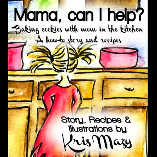 Mama, can I help? Baking cookies with mom in the kitchen, A how-to story and recipes