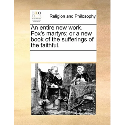 An entire new work. Fox's martyrs; or a new book of the sufferings of the faithful.