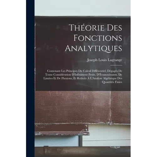 Théorie Des Fonctions Analytiques: Contenant Les Principes Du Calcul Différentiel, Dégagés De Toute Considération D'Infiniment Petits, D'Évanouissants
