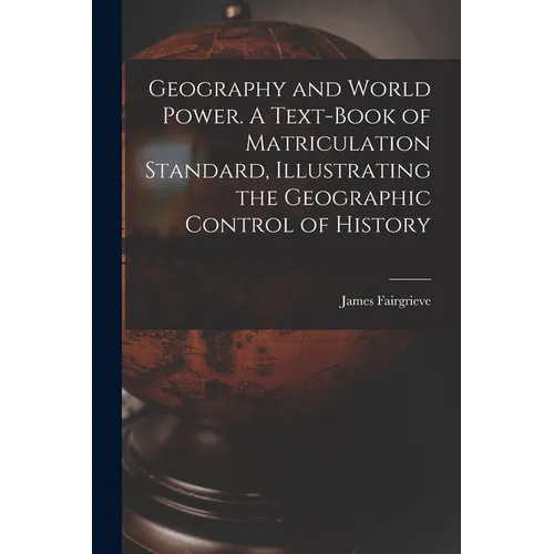 Geography and World Power. A Text-book of Matriculation Standard, Illustrating the Geographic Control of History