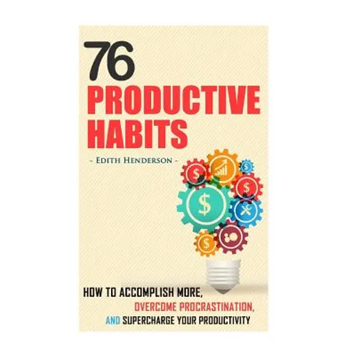 76 Productive Habits: How to Accomplish More and Overcome Procrastination by Supercharging your Productivity