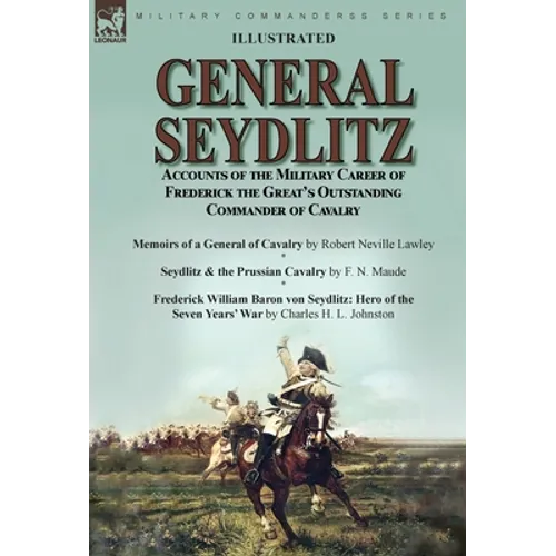 General Seydlitz: Accounts of the Military Career of Frederick the Great's Outstanding Commander of Cavalry-Memoirs of a General of Cavalry by Robert