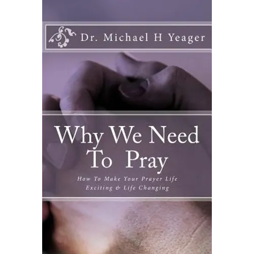 Why We Need To Pray: How To Make Your Prayer Life Exciting & Life Changing