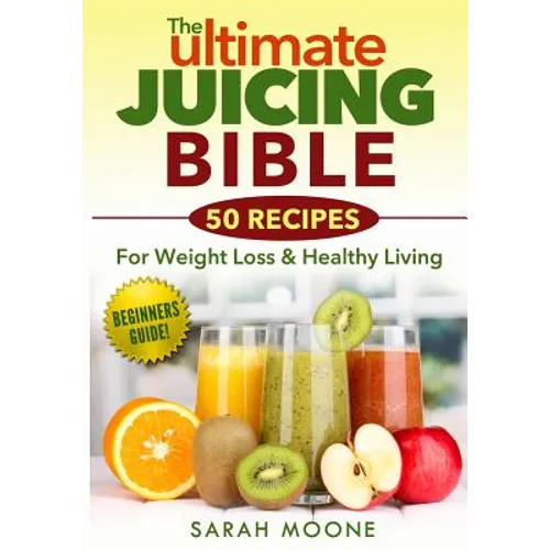 The ULTIMATE Juicing Bible - 50 Recipes For Weight Loss & Healthy Living