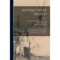 Antiquities of Mexico: Comprising Fac-similes of Ancient Mexican Paintings and Hieroglyphics, Preserved in the Royal Libraries of Paris, Berl