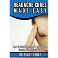 Headache Cures Made Easy: How To Heal Migraines & Headaches Forever The Natural Way