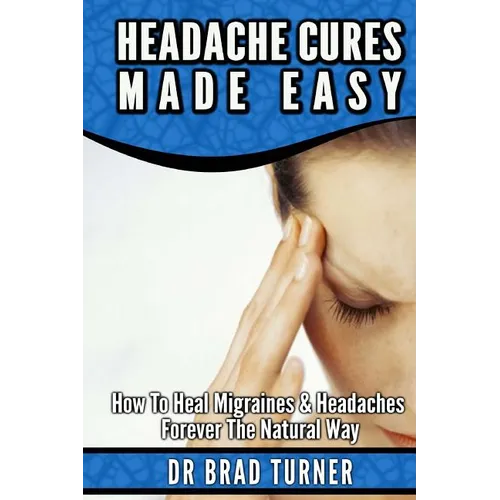 Headache Cures Made Easy: How To Heal Migraines & Headaches Forever The Natural Way