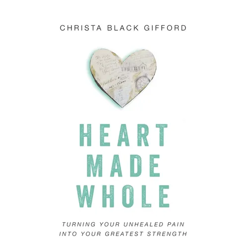 Heart Made Whole: Turning Your Unhealed Pain Into Your Greatest Strength