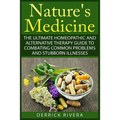 Nature's Medicine: The Ultimate Homeopathic and Alternative Therapy Guide to Combating Common Problems and Stubborn Illnesses