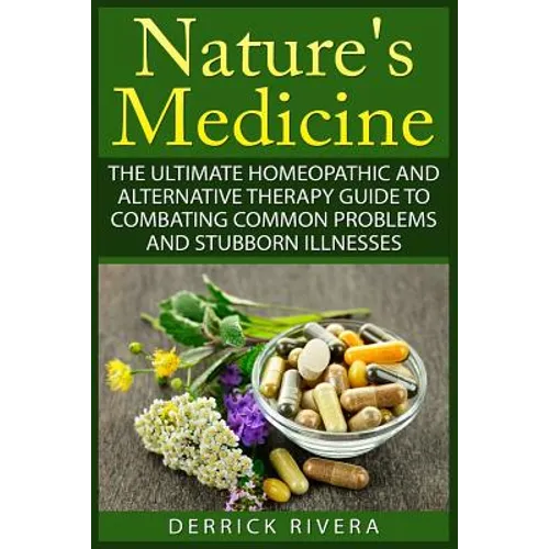 Nature's Medicine: The Ultimate Homeopathic and Alternative Therapy Guide to Combating Common Problems and Stubborn Illnesses