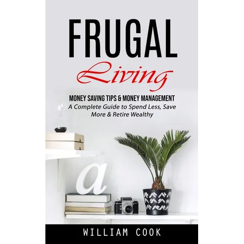 Frugal Living: Money Saving Tips & Money Management (A Complete Guide to Spend Less, Save More & Retire Wealthy)