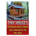 Tiny Houses: 20 Proven Space Tricks for Living Big in The Tiny House