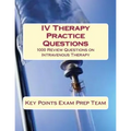 IV Therapy Practice Questions: 1000 Review Questions on Intravenous Therapy