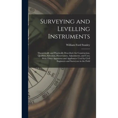 Surveying and Levelling Instruments: Theoretically and Practically Described, for Construction, Qualities, Selection, Preservation, Adjustments, and U