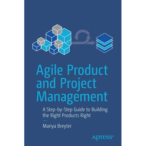 Agile Product and Project Management: A Step-By-Step Guide to Building the Right Products Right