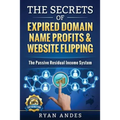 The Secrets of Expired Domain Names and Website Flipping: Work at home with 30+ ways to generate PASSIVE INCOME!