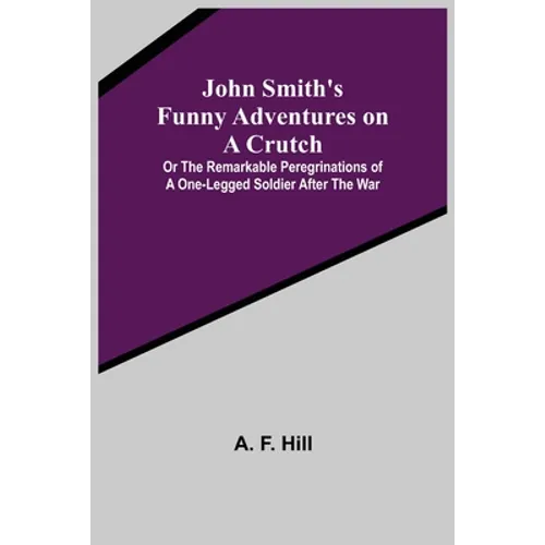 John Smith's Funny Adventures on a Crutch; Or The Remarkable Peregrinations of a One-legged Soldier after the War