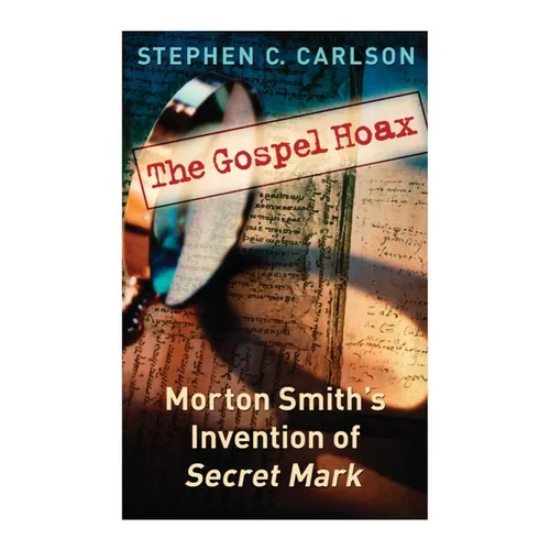 The Gospel Hoax: Morton Smith's Invention of Secret Mark