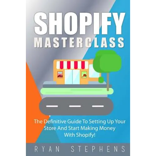 Shopify: Shopify MasterClass: The Definitive Guide To Setting Up Your Store And Start Making Money With Shopify