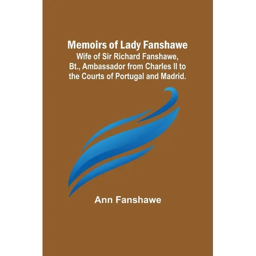 Memoirs of Lady Fanshawe; Wife of Sir Richard Fanshawe, Bt., Ambassador from Charles II to the Courts of Portugal and Madrid.