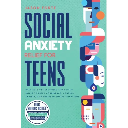 Social Anxiety Relief for Teens: Practical CBT Exercises and Coping Skills to Build Confidence, Control Anxiety, and Thrive in Social Situations