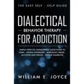 Dialectical Behavior Therapy for Addiction: The Easy Self - Help Guide - Simple Steps to Conquering Addictions to Porn - Eating Disorders - Substance