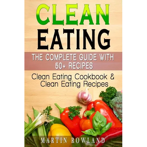 Clean Eating: The Complete Guide With 50+ Recipes: Clean Eating Cookbook and Clean Eating Recipes
