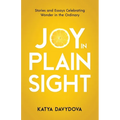 Joy in Plain Sight: Stories and Essays Celebrating Wonder in the Ordinary